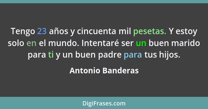 Tengo 23 años y cincuenta mil pesetas. Y estoy solo en el mundo. Intentaré ser un buen marido para ti y un buen padre para tus hijo... - Antonio Banderas