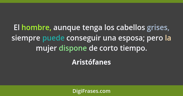 El hombre, aunque tenga los cabellos grises, siempre puede conseguir una esposa; pero la mujer dispone de corto tiempo.... - Aristófanes