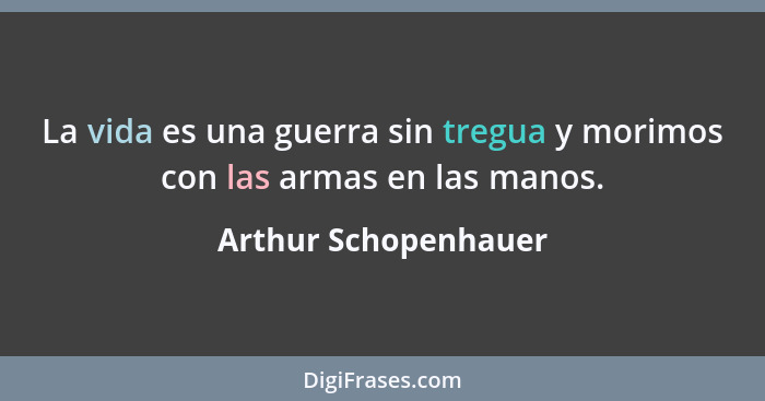 La vida es una guerra sin tregua y morimos con las armas en las manos.... - Arthur Schopenhauer