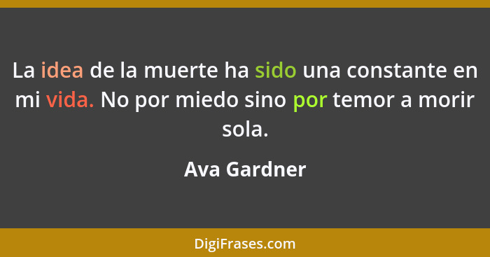 La idea de la muerte ha sido una constante en mi vida. No por miedo sino por temor a morir sola.... - Ava Gardner