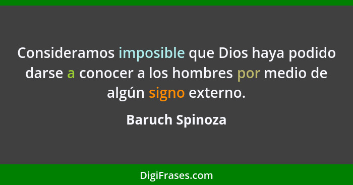 Consideramos imposible que Dios haya podido darse a conocer a los hombres por medio de algún signo externo.... - Baruch Spinoza