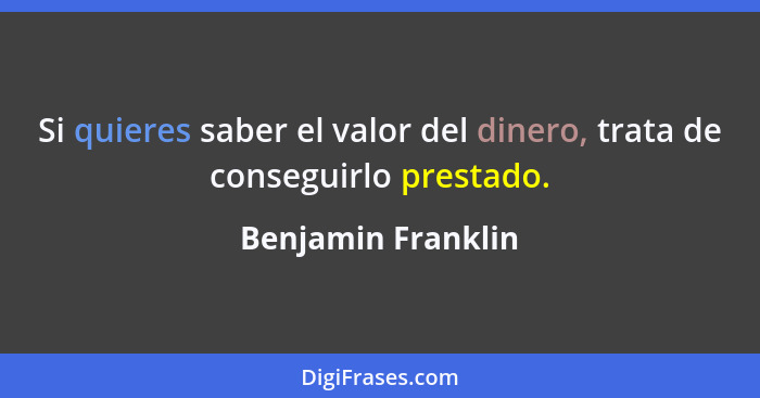 Si quieres saber el valor del dinero, trata de conseguirlo prestado.... - Benjamin Franklin