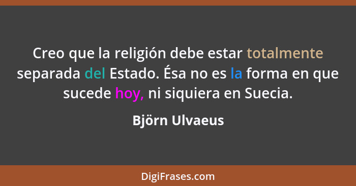 Creo que la religión debe estar totalmente separada del Estado. Ésa no es la forma en que sucede hoy, ni siquiera en Suecia.... - Björn Ulvaeus