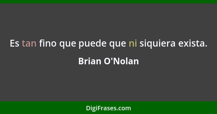 Es tan fino que puede que ni siquiera exista.... - Brian O'Nolan