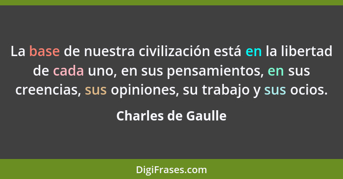 La base de nuestra civilización está en la libertad de cada uno, en sus pensamientos, en sus creencias, sus opiniones, su trabajo... - Charles de Gaulle
