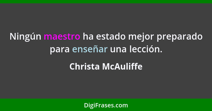 Ningún maestro ha estado mejor preparado para enseñar una lección.... - Christa McAuliffe