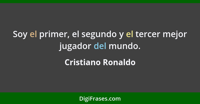 Soy el primer, el segundo y el tercer mejor jugador del mundo.... - Cristiano Ronaldo