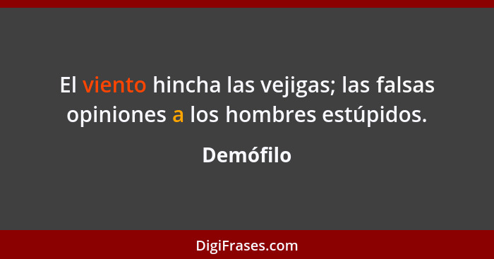 El viento hincha las vejigas; las falsas opiniones a los hombres estúpidos.... - Demófilo