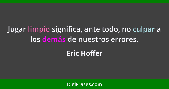 Jugar limpio significa, ante todo, no culpar a los demás de nuestros errores.... - Eric Hoffer