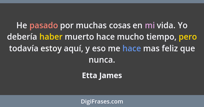 He pasado por muchas cosas en mi vida. Yo debería haber muerto hace mucho tiempo, pero todavía estoy aquí, y eso me hace mas feliz que nu... - Etta James