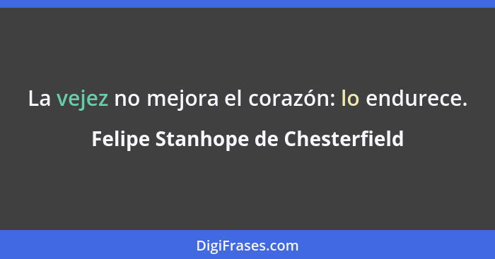 La vejez no mejora el corazón: lo endurece.... - Felipe Stanhope de Chesterfield