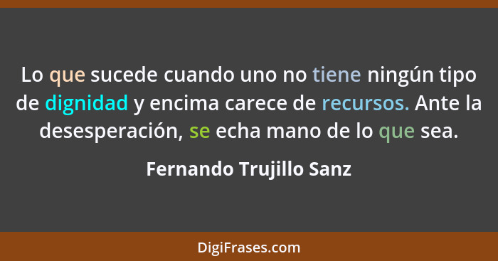 Lo que sucede cuando uno no tiene ningún tipo de dignidad y encima carece de recursos. Ante la desesperación, se echa mano de... - Fernando Trujillo Sanz