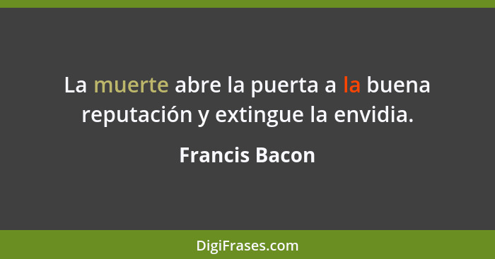 La muerte abre la puerta a la buena reputación y extingue la envidia.... - Francis Bacon