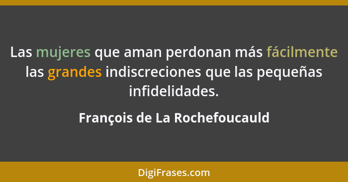 Las mujeres que aman perdonan más fácilmente las grandes indiscreciones que las pequeñas infidelidades.... - François de La Rochefoucauld