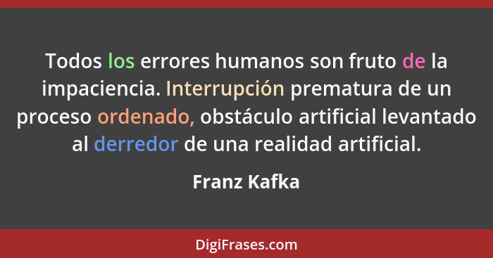 Todos los errores humanos son fruto de la impaciencia. Interrupción prematura de un proceso ordenado, obstáculo artificial levantado al... - Franz Kafka