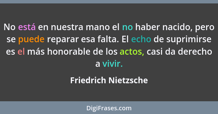 No está en nuestra mano el no haber nacido, pero se puede reparar esa falta. El echo de suprimirse es el más honorable de los ac... - Friedrich Nietzsche