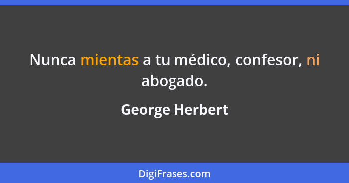 Nunca mientas a tu médico, confesor, ni abogado.... - George Herbert