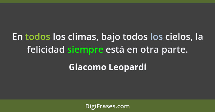 En todos los climas, bajo todos los cielos, la felicidad siempre está en otra parte.... - Giacomo Leopardi