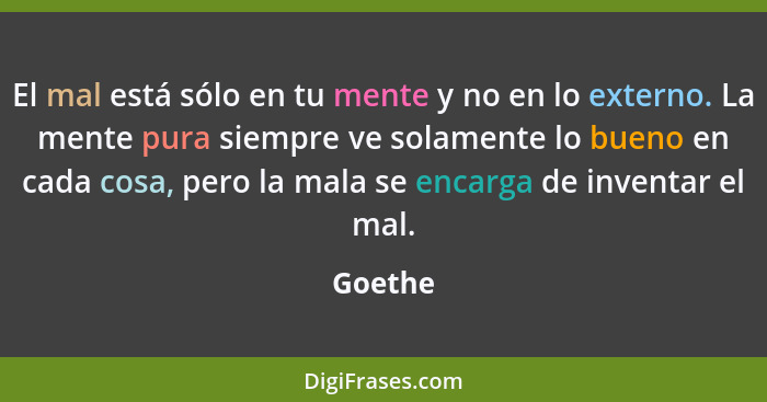 El mal está sólo en tu mente y no en lo externo. La mente pura siempre ve solamente lo bueno en cada cosa, pero la mala se encarga de inventa... - Goethe