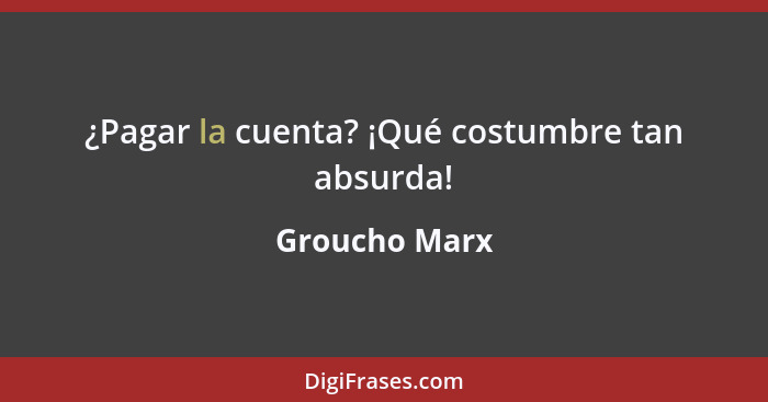 ¿Pagar la cuenta? ¡Qué costumbre tan absurda!... - Groucho Marx