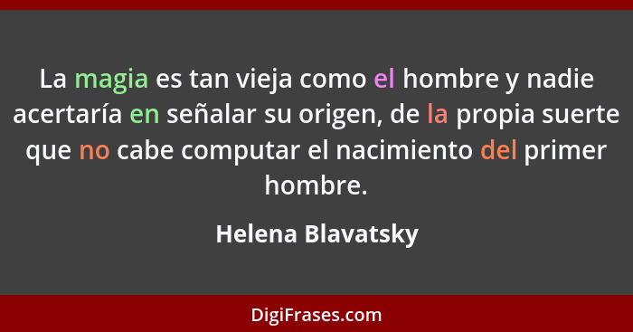 La magia es tan vieja como el hombre y nadie acertaría en señalar su origen, de la propia suerte que no cabe computar el nacimiento... - Helena Blavatsky