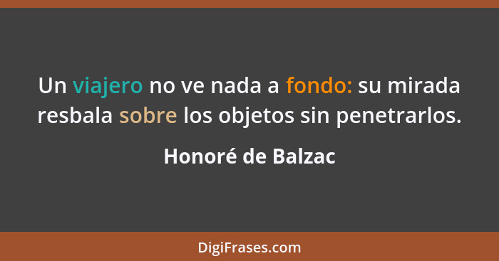 Un viajero no ve nada a fondo: su mirada resbala sobre los objetos sin penetrarlos.... - Honoré de Balzac