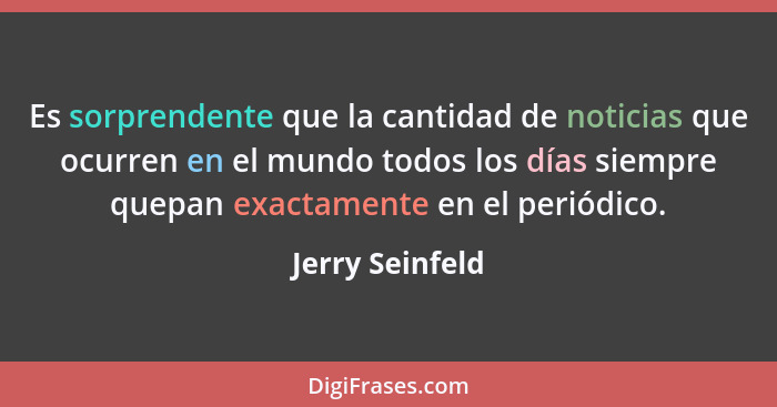 Es sorprendente que la cantidad de noticias que ocurren en el mundo todos los días siempre quepan exactamente en el periódico.... - Jerry Seinfeld