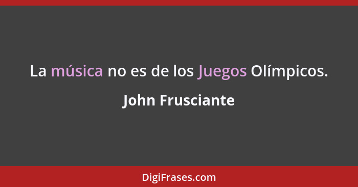La música no es de los Juegos Olímpicos.... - John Frusciante