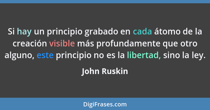Si hay un principio grabado en cada átomo de la creación visible más profundamente que otro alguno, este principio no es la libertad, si... - John Ruskin