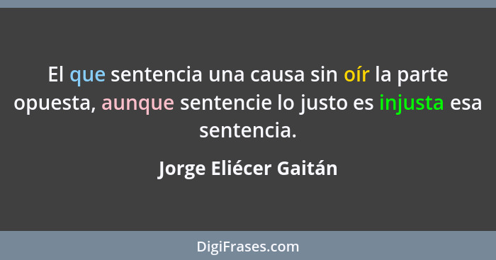 El que sentencia una causa sin oír la parte opuesta, aunque sentencie lo justo es injusta esa sentencia.... - Jorge Eliécer Gaitán
