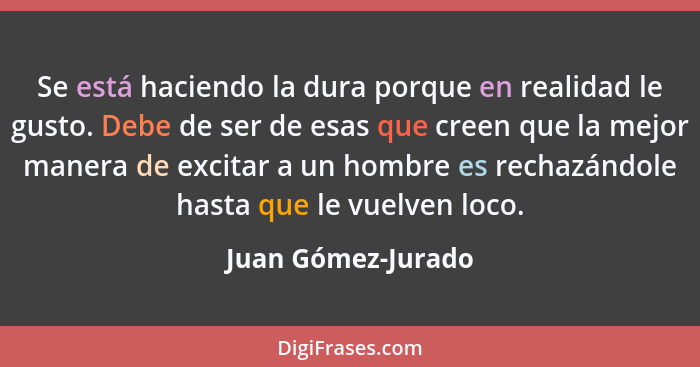 Se está haciendo la dura porque en realidad le gusto. Debe de ser de esas que creen que la mejor manera de excitar a un hombre es... - Juan Gómez-Jurado