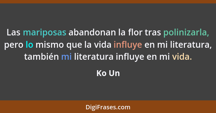 Las mariposas abandonan la flor tras polinizarla, pero lo mismo que la vida influye en mi literatura, también mi literatura influye en mi vida... - Ko Un