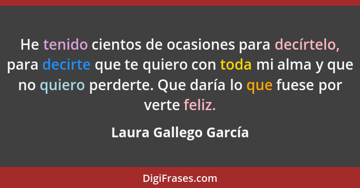 He tenido cientos de ocasiones para decírtelo, para decirte que te quiero con toda mi alma y que no quiero perderte. Que daría... - Laura Gallego García