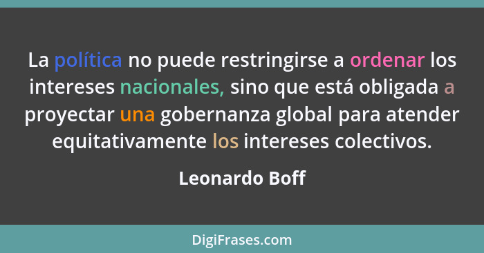 La política no puede restringirse a ordenar los intereses nacionales, sino que está obligada a proyectar una gobernanza global para at... - Leonardo Boff