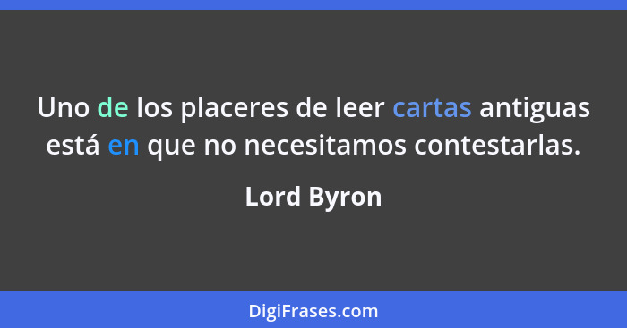 Uno de los placeres de leer cartas antiguas está en que no necesitamos contestarlas.... - Lord Byron