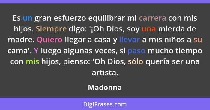 Es un gran esfuerzo equilibrar mi carrera con mis hijos. Siempre digo: '¡Oh Dios, soy una mierda de madre. Quiero llegar a casa y llevar a m... - Madonna