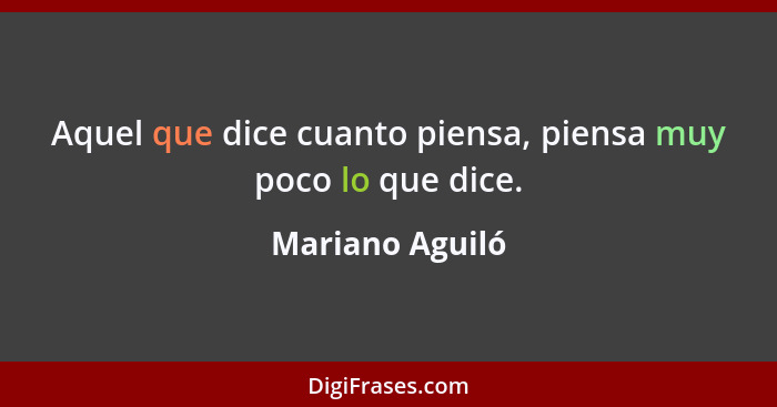 Aquel que dice cuanto piensa, piensa muy poco lo que dice.... - Mariano Aguiló