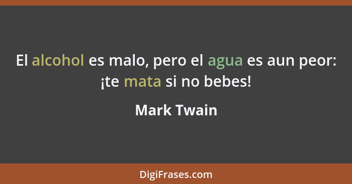 El alcohol es malo, pero el agua es aun peor: ¡te mata si no bebes!... - Mark Twain