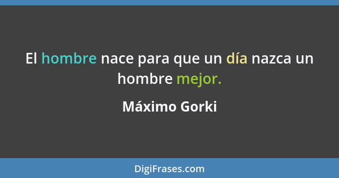 El hombre nace para que un día nazca un hombre mejor.... - Máximo Gorki