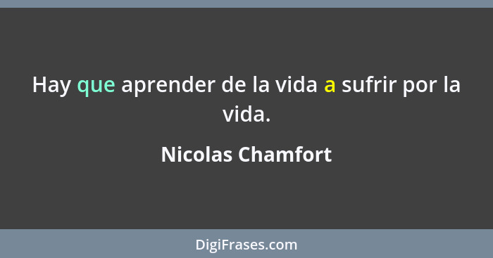 Hay que aprender de la vida a sufrir por la vida.... - Nicolas Chamfort