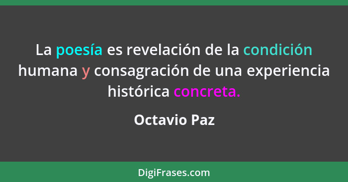 La poesía es revelación de la condición humana y consagración de una experiencia histórica concreta.... - Octavio Paz