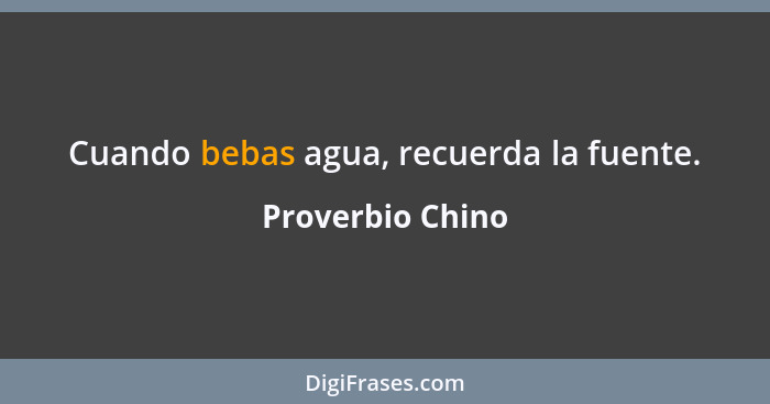 Cuando bebas agua, recuerda la fuente.... - Proverbio Chino