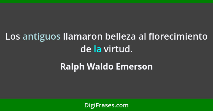 Los antiguos llamaron belleza al florecimiento de la virtud.... - Ralph Waldo Emerson