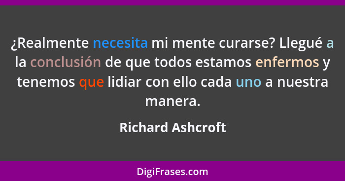 ¿Realmente necesita mi mente curarse? Llegué a la conclusión de que todos estamos enfermos y tenemos que lidiar con ello cada uno a... - Richard Ashcroft