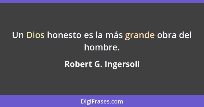 Un Dios honesto es la más grande obra del hombre.... - Robert G. Ingersoll