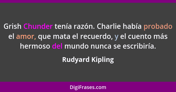 Grish Chunder tenía razón. Charlie había probado el amor, que mata el recuerdo, y el cuento más hermoso del mundo nunca se escribirí... - Rudyard Kipling