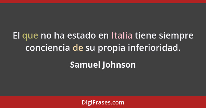 El que no ha estado en Italia tiene siempre conciencia de su propia inferioridad.... - Samuel Johnson