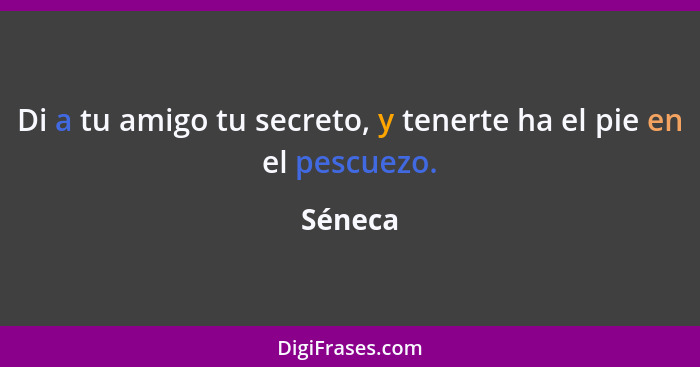 Di a tu amigo tu secreto, y tenerte ha el pie en el pescuezo.... - Séneca