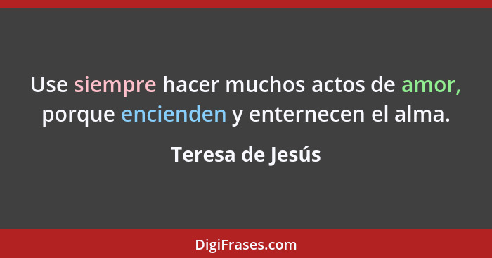 Use siempre hacer muchos actos de amor, porque encienden y enternecen el alma.... - Teresa de Jesús