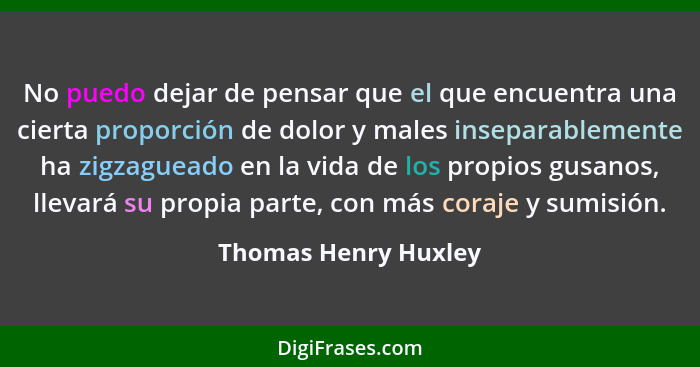 No puedo dejar de pensar que el que encuentra una cierta proporción de dolor y males inseparablemente ha zigzagueado en la vida... - Thomas Henry Huxley